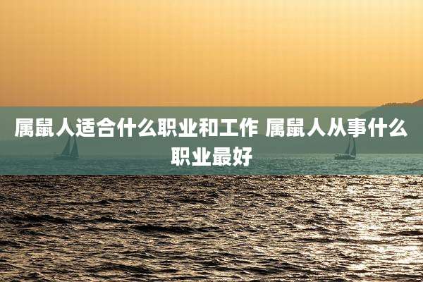 属鼠人适合什么职业和工作 属鼠人从事什么职业最好