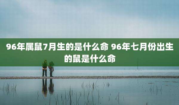 96年属鼠7月生的是什么命 96年七月份出生的鼠是什么命