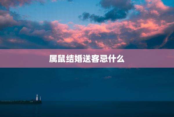 属鼠结婚送客忌什么