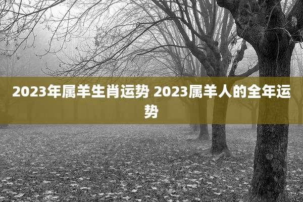2023年属羊生肖运势 2023属羊人的全年运势