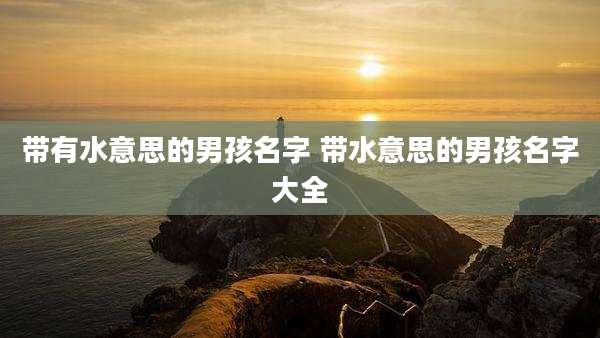 带有水意思的男孩名字 带水意思的男孩名字大全