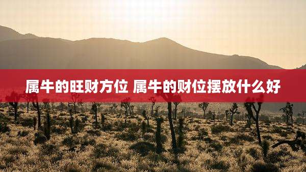 属牛的旺财方位 属牛的财位摆放什么好