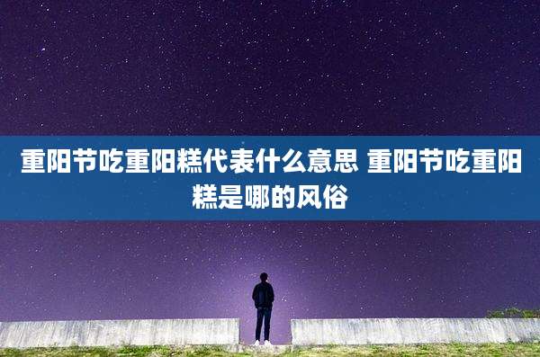 重阳节吃重阳糕代表什么意思 重阳节吃重阳糕是哪的风俗