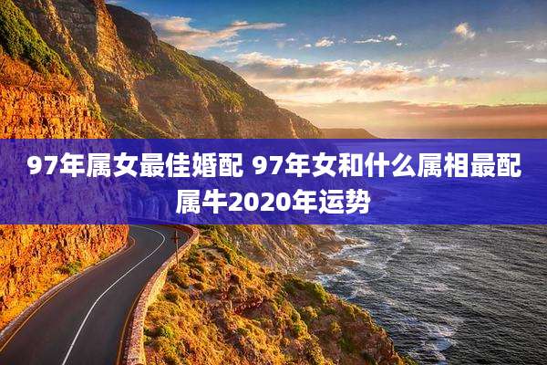 97年属女最佳婚配 97年女和什么属相最配属牛2020年运势