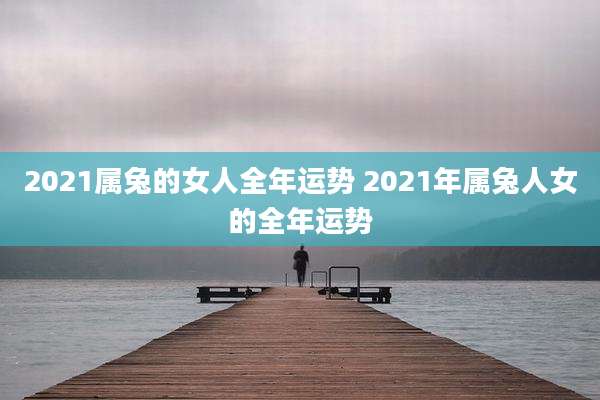 2021属兔的女人全年运势 2021年属兔人女的全年运势