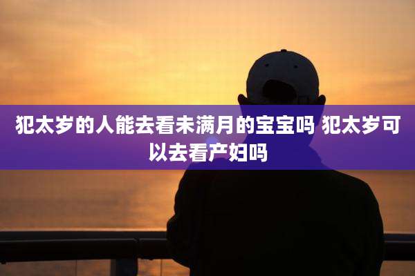 犯太岁的人能去看未满月的宝宝吗 犯太岁可以去看产妇吗