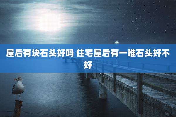 屋后有块石头好吗 住宅屋后有一堆石头好不好