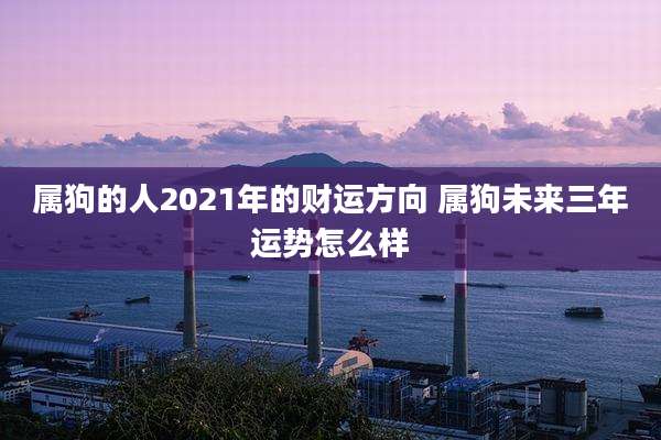 属狗的人2021年的财运方向 属狗未来三年运势怎么样