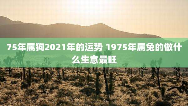 75年属狗2021年的运势 1975年属兔的做什么生意最旺