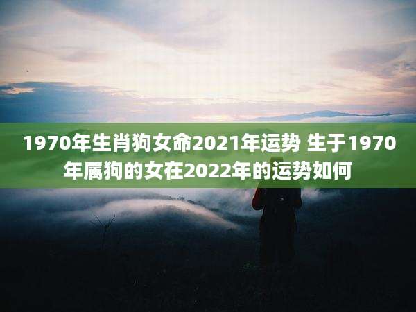 1970年生肖狗女命2021年运势 生于1970年属狗的女在2022年的运势如何