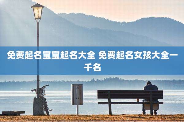 免费起名宝宝起名大全 免费起名女孩大全一千名