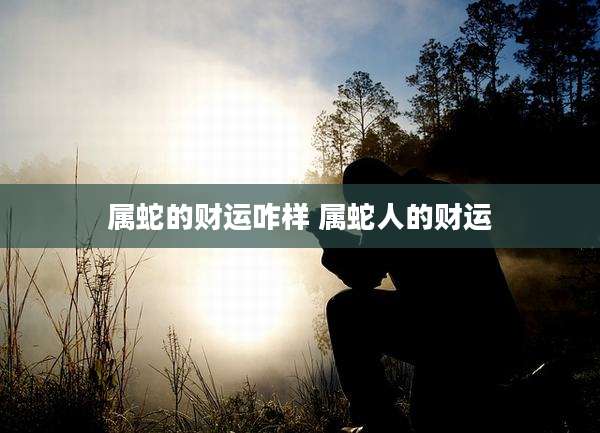 属蛇的财运咋样 属蛇人的财运