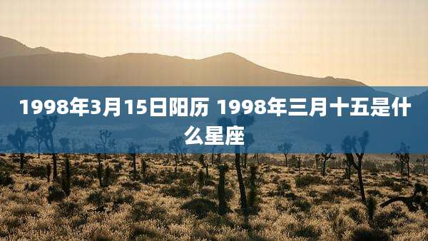 1998年3月15日阳历 1998年三月十五是什么星座