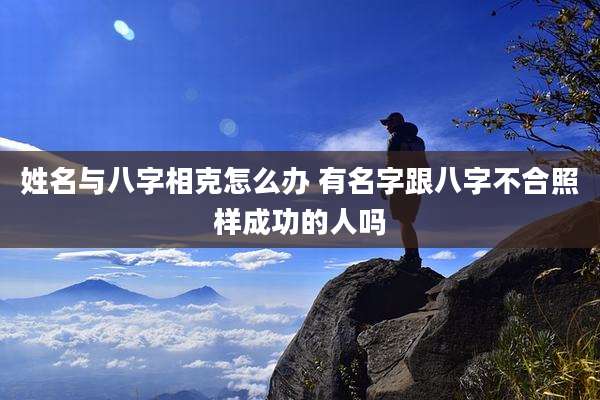 姓名与八字相克怎么办 有名字跟八字不合照样成功的人吗