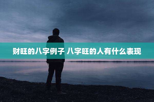 财旺的八字例子 八字旺的人有什么表现