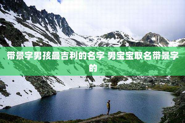 带景字男孩最吉利的名字 男宝宝取名带景字的