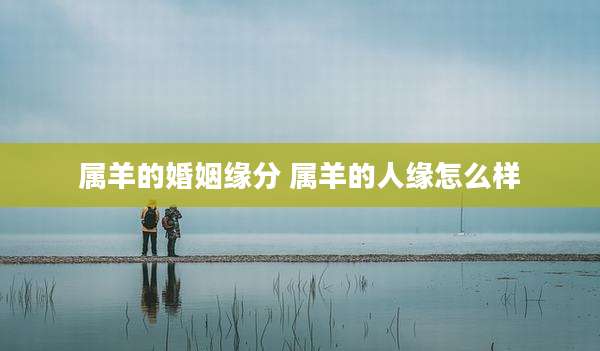 属羊的婚姻缘分 属羊的人缘怎么样