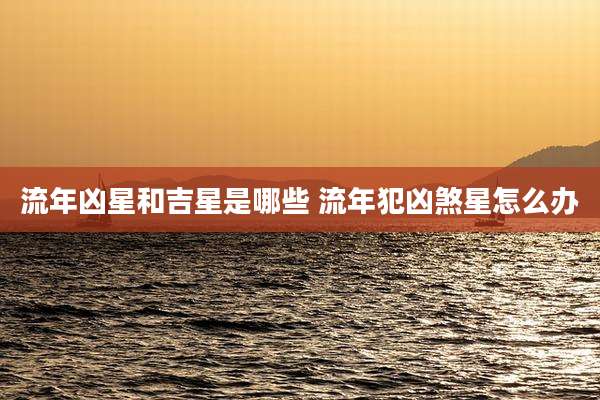 流年凶星和吉星是哪些 流年犯凶煞星怎么办