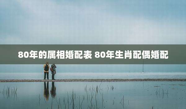 80年的属相婚配表 80年生肖配偶婚配