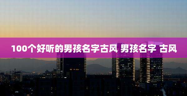 100个好听的男孩名字古风 男孩名字 古风