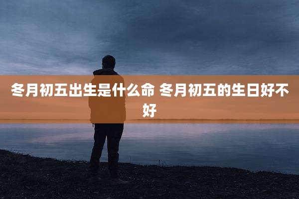 冬月初五出生是什么命 冬月初五的生日好不好