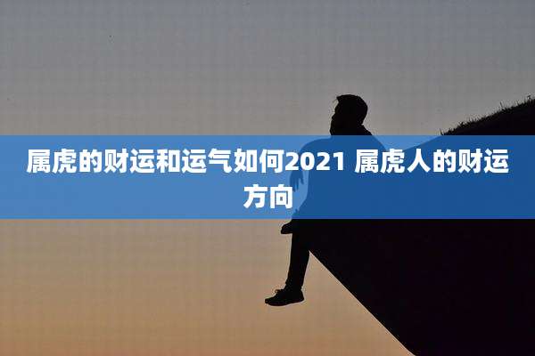 属虎的财运和运气如何2021 属虎人的财运方向