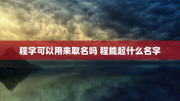 程字可以用来取名吗 程能起什么名字