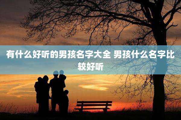 有什么好听的男孩名字大全 男孩什么名字比较好听