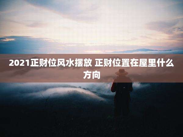 2021正财位风水摆放 正财位置在屋里什么方向