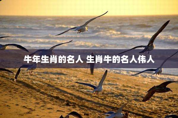 牛年生肖的名人 生肖牛的名人伟人
