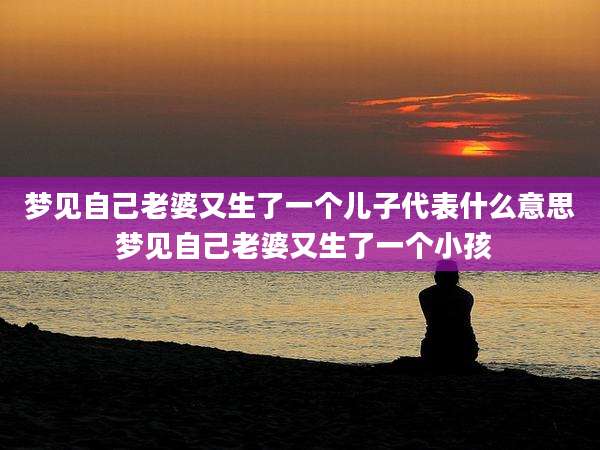 梦见自己老婆又生了一个儿子代表什么意思 梦见自己老婆又生了一个小孩
