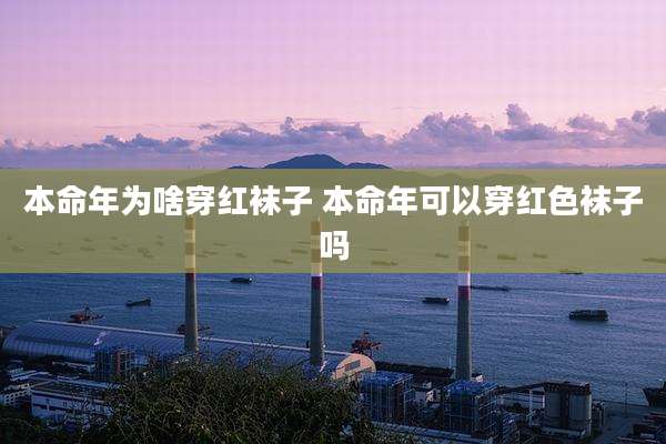 本命年为啥穿红袜子 本命年可以穿红色袜子吗
