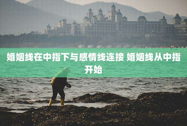 婚姻线在中指下与感情线连接 婚姻线从中指开始