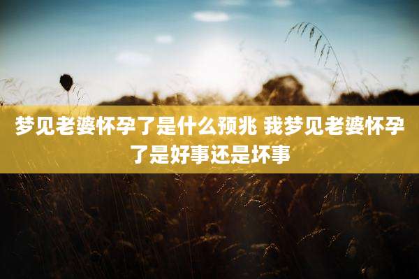 梦见老婆怀孕了是什么预兆 我梦见老婆怀孕了是好事还是坏事