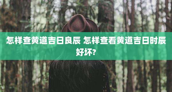 怎样查黄道吉日良辰 怎样查看黄道吉日时辰好坏?