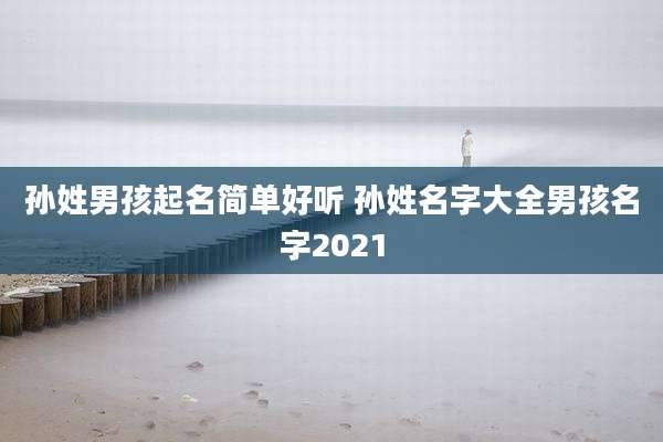 孙姓男孩起名简单好听 孙姓名字大全男孩名字2021