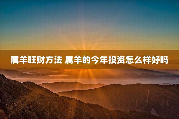 属羊旺财方法 属羊的今年投资怎么样好吗