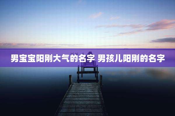 男宝宝阳刚大气的名字 男孩儿阳刚的名字