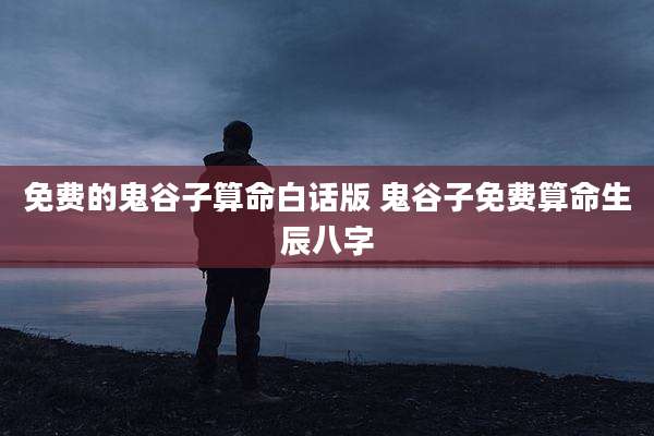 免费的鬼谷子算命白话版 鬼谷子免费算命生辰八字