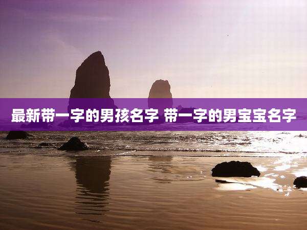 最新带一字的男孩名字 带一字的男宝宝名字