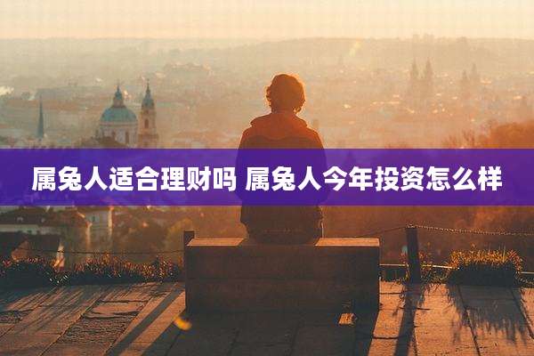 属兔人适合理财吗 属兔人今年投资怎么样