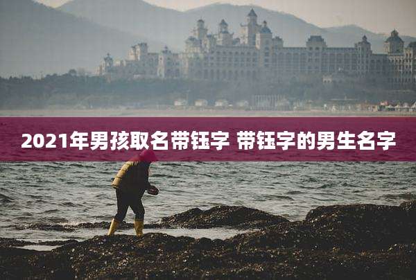 2021年男孩取名带钰字 带钰字的男生名字