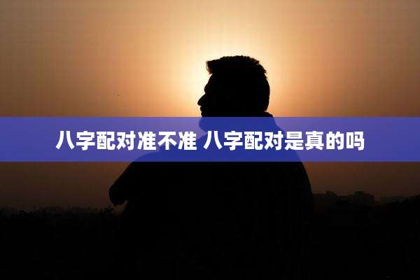 八字配对准不准 八字配对是真的吗