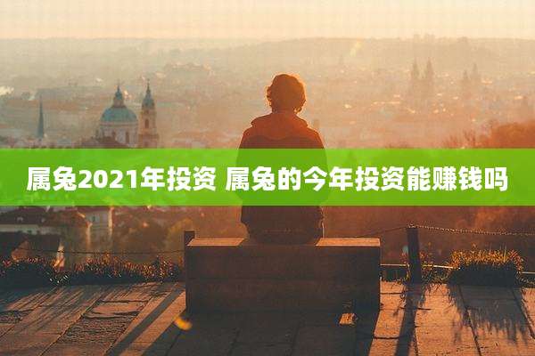 属兔2021年投资 属兔的今年投资能赚钱吗
