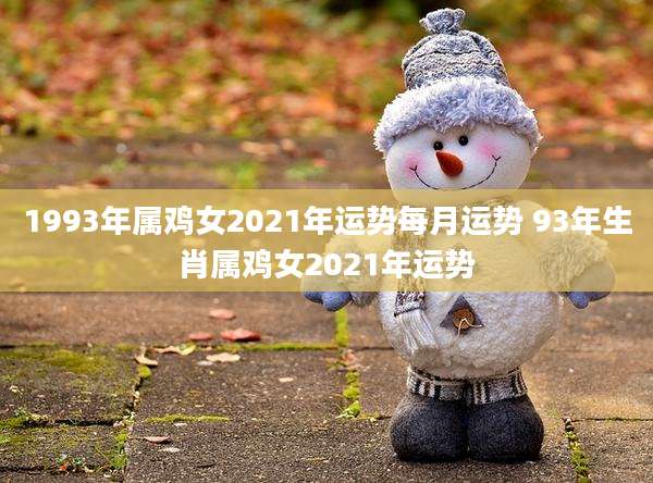 1993年属鸡女2021年运势每月运势 93年生肖属鸡女2021年运势