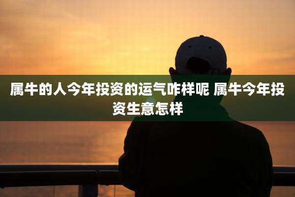 属牛的人今年投资的运气咋样呢 属牛今年投资生意怎样