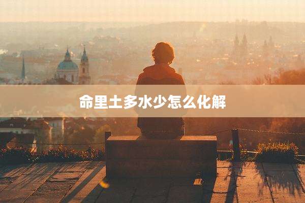 命里土多水少怎么化解