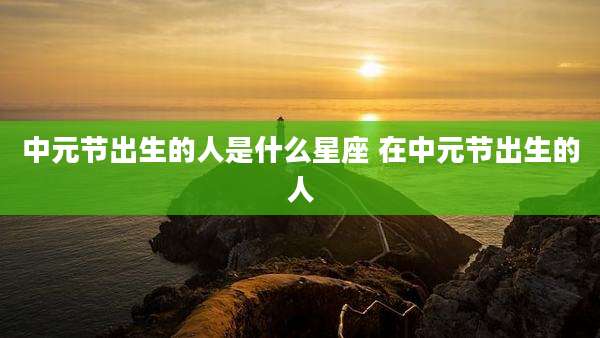 中元节出生的人是什么星座 在中元节出生的人