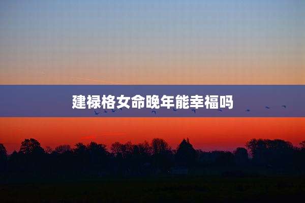 建禄格女命晚年能幸福吗