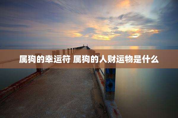 属狗的幸运符 属狗的人财运物是什么